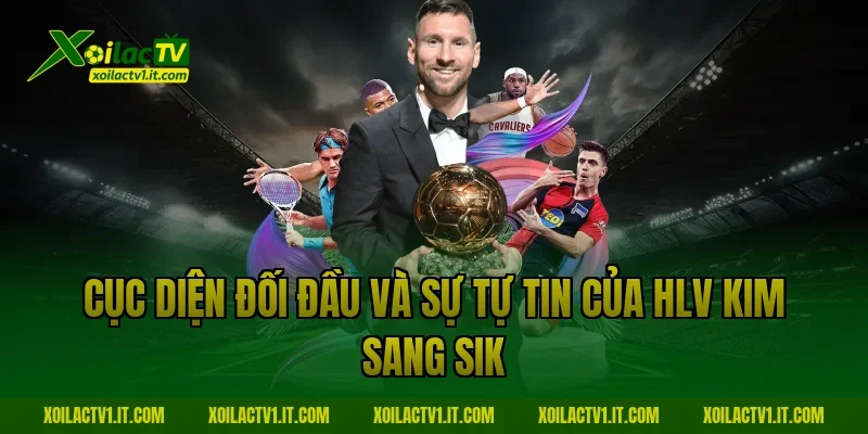 Cục diện đối đầu và sự tự tin của HLV Kim Sang Sik