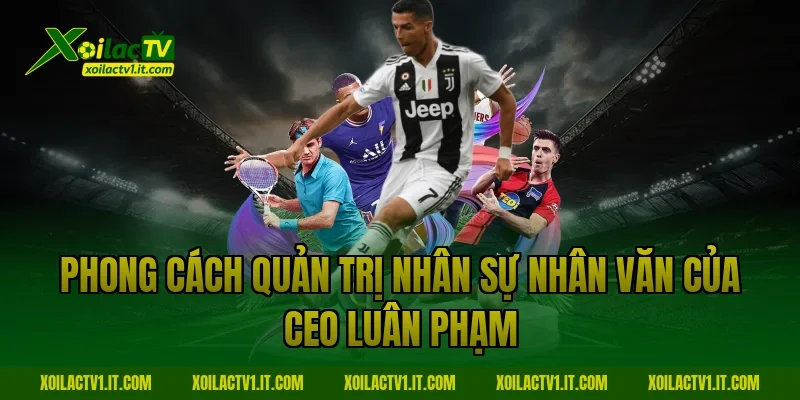 Phong cách quản trị nhân sự nhân văn của CEO Luân Phạm