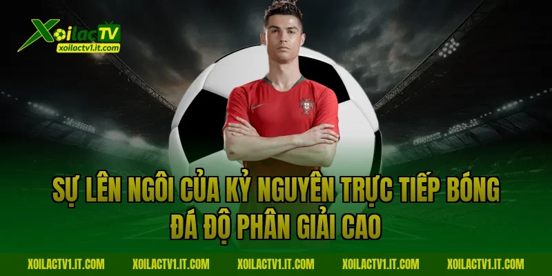 Sự lên ngôi của kỷ nguyên trực tiếp bóng đá độ phân giải cao