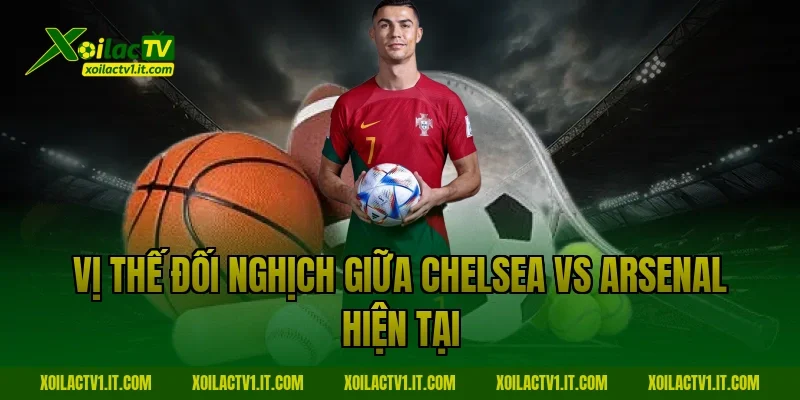 Vị thế đối nghịch giữa Chelsea vs Arsenal hiện tại