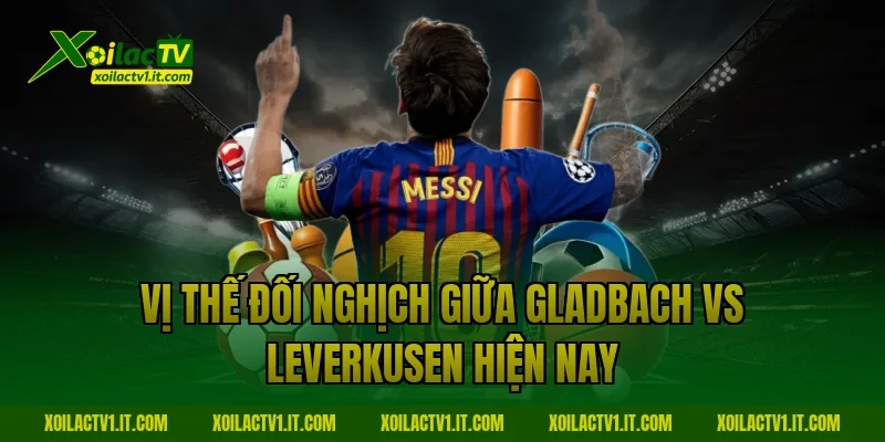 Vị thế đối nghịch giữa Gladbach vs Leverkusen hiện nay